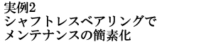 シャフトレスベアリングでローコスト提案