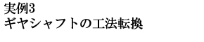 ギヤシャフトの工法転換